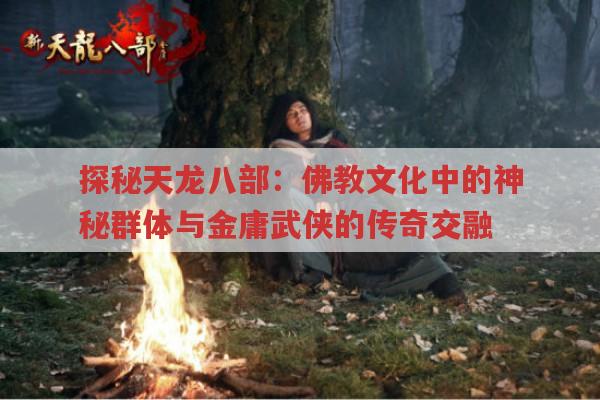 探秘天龙八部：佛教文化中的神秘群体与金庸武侠的传奇交融