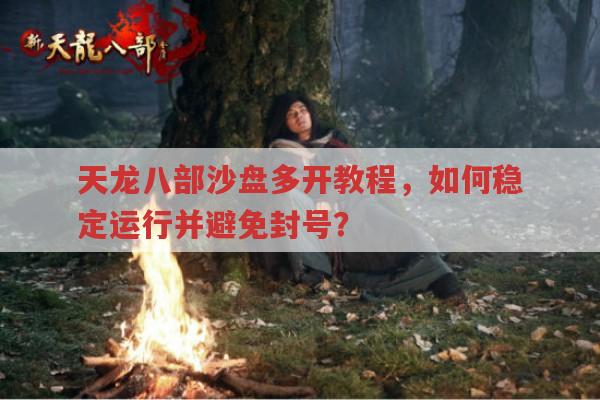 天龙八部沙盘多开教程，如何稳定运行并避免封号？