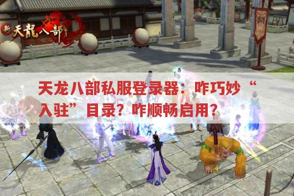 天龙八部私服登录器：咋巧妙“入驻”目录？咋顺畅启用？